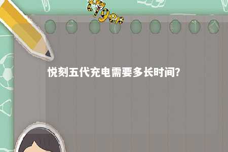 悦刻五代充电需要多长时间？ 